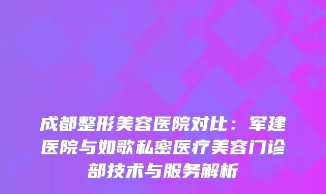 成都整形美容医院对比：军建医院与如歌私密医疗美容门诊部技术与服务解析