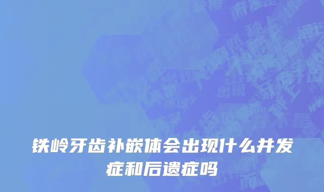 铁岭牙齿补嵌体会出现什么并发症和后遗症吗