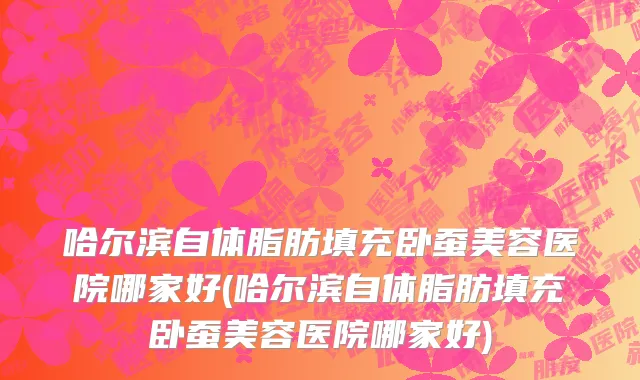 哈尔滨自体脂肪填充卧蚕美容医院哪家好(哈尔滨自体脂肪填充卧蚕美容医院哪家好)