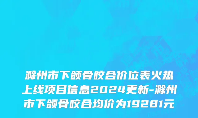 滁州市下颌骨咬合价位表火热上线项目信息2024更新-滁州市下颌骨咬合均价为19281元