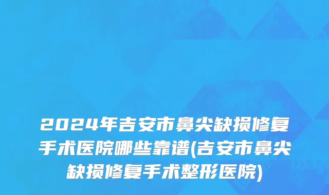 2024年吉安市鼻尖缺损修复手术医院哪些靠谱(吉安市鼻尖缺损修复手术整形医院)
