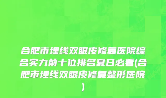 合肥市埋线双眼皮修复医院综合实力前十位排名夏日必看(合肥市埋线双眼皮修复整形医院)