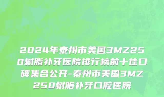 2024年泰州市美国3MZ250树脂补牙医院排行榜前十佳口碑集合公开-泰州市美国3MZ250树脂补牙口腔医院