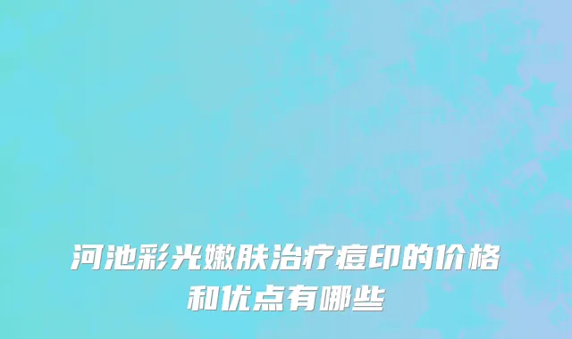 河池彩光嫩肤治疗痘印的价格和优点有哪些
