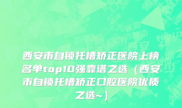 西安市自锁托槽矫正医院上榜名单top10强靠谱之选（西安市自锁托槽矫正口腔医院优质之选~）