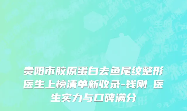 贵阳市胶原蛋白去鱼尾纹整形医生上榜清单新收录-钱刚​医生实力与口碑满分