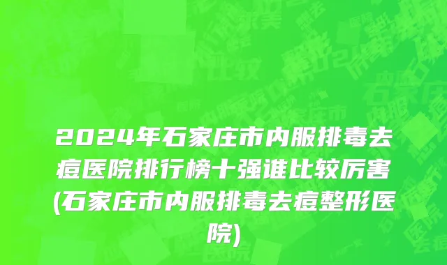 2024年石家庄市内服排毒去痘医院排行榜十强谁比较厉害(石家庄市内服排毒去痘整形医院)