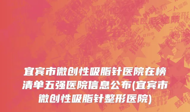 宜宾市微创性吸脂针医院在榜清单五强医院信息公布(宜宾市微创性吸脂针整形医院)