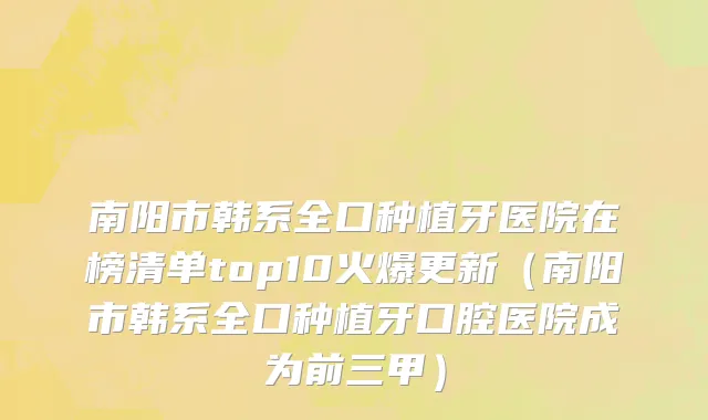 南阳市韩系全口种植牙医院在榜清单top10火爆更新（南阳市韩系全口种植牙口腔医院成为前三甲）