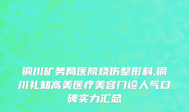 铜川矿务局医院烧伤整形科,铜川礼知高美医疗美容门诊人气口碑实力汇总