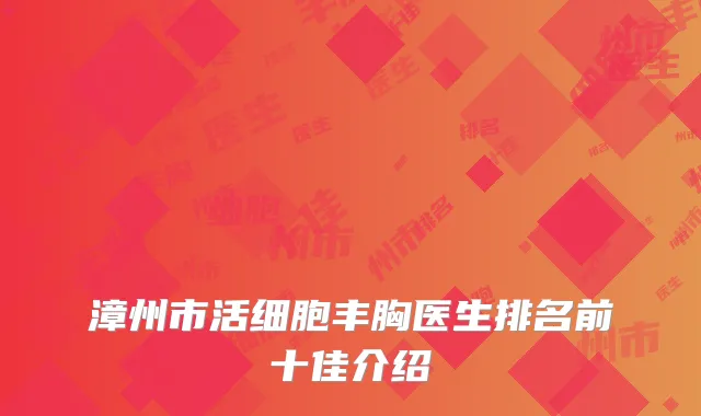 漳州市活细胞丰胸医生排名前十佳介绍