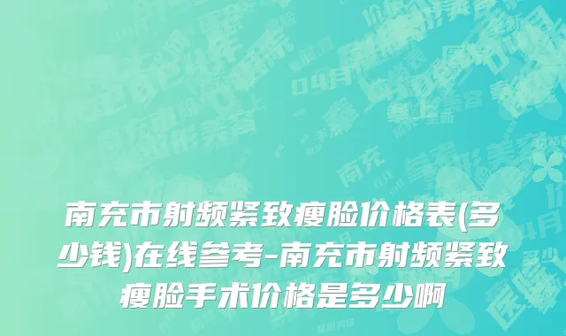 南充市射频紧致瘦脸价格表(多少钱)在线参考-南充市射频紧致瘦脸手术价格是多少啊