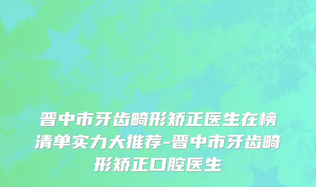 晋中市牙齿畸形矫正医生在榜清单实力大推荐-晋中市牙齿畸形矫正口腔医生