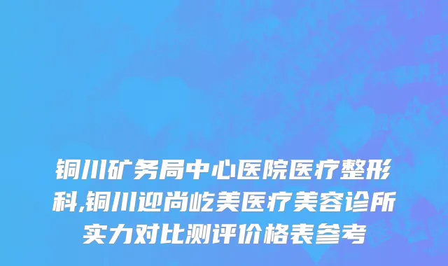 铜川矿务局中心医院医疗整形科,铜川迎尚屹美医疗美容诊所实力对比测评价格表参考