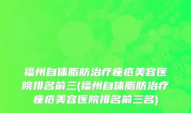 福州自体脂肪治疗痤疮美容医院排名前三(福州自体脂肪治疗痤疮美容医院排名前三名)