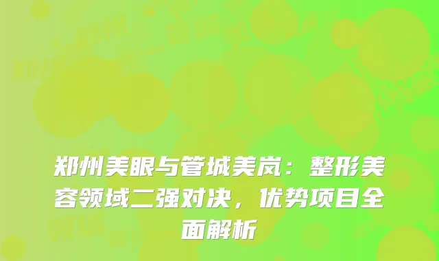 郑州美眼与管城美岚：整形美容领域二强对决，优势项目全面解析