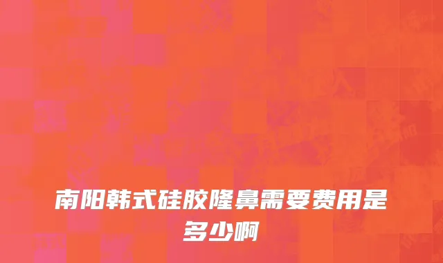 南阳韩式硅胶隆鼻需要费用是多少啊