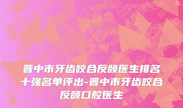 晋中市牙齿咬合反颌医生排名十强名单评出-晋中市牙齿咬合反颌口腔医生