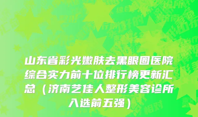 山东省彩光嫩肤去黑眼圈医院综合实力前十位排行榜更新汇总（济南艺佳人整形美容诊所入选前五强）