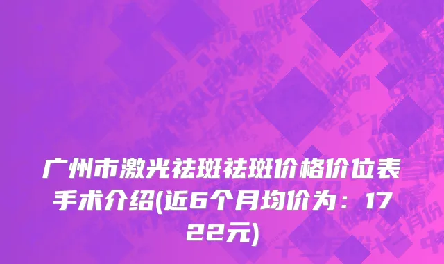 广州市激光祛斑祛斑价格价位表手术介绍(近6个月均价为：1722元)