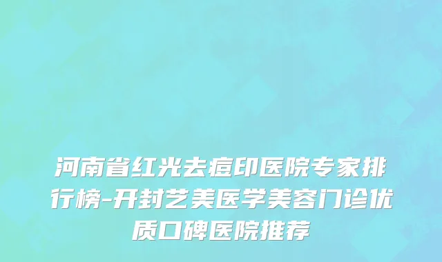 河南省红光去痘印医院专家排行榜-开封艺美医学美容门诊优质口碑医院推荐