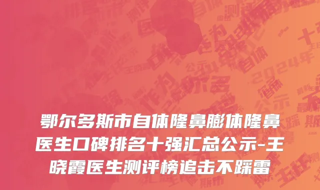 鄂尔多斯市自体隆鼻膨体隆鼻医生口碑排名十强汇总公示-王晓霞医生测评榜追击不踩雷
