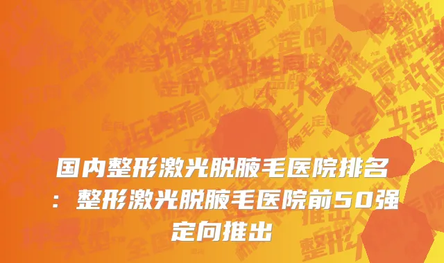 国内整形激光脱腋毛医院排名：整形激光脱腋毛医院前50强定向推出