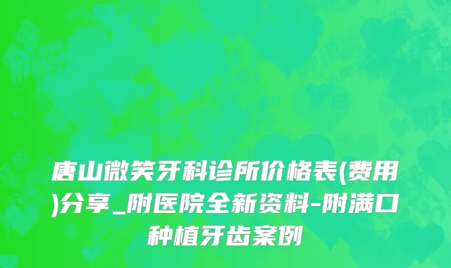 唐山微笑牙科诊所价格表(费用)分享_附医院全新资料-附满口种植牙齿案例