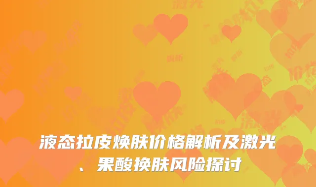 液态拉皮焕肤价格解析及激光、果酸换肤风险探讨