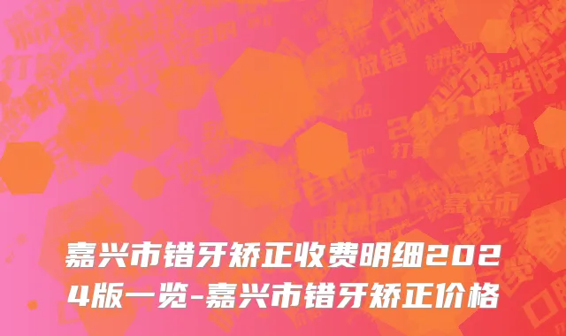 嘉兴市错牙矫正收费明细2024版一览-嘉兴市错牙矫正价格
