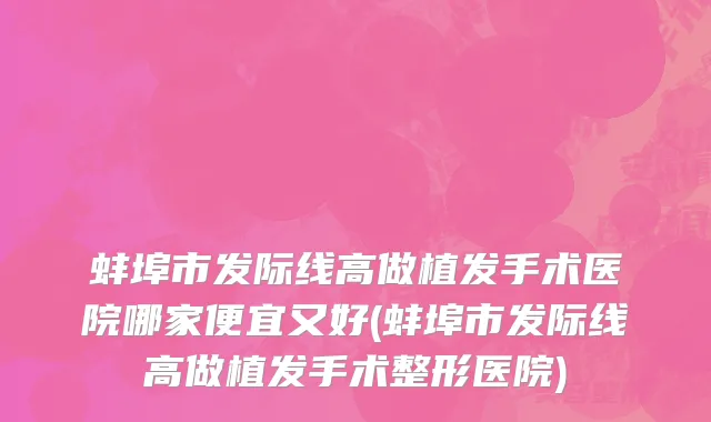 蚌埠市发际线高做植发手术医院哪家便宜又好(蚌埠市发际线高做植发手术整形医院)