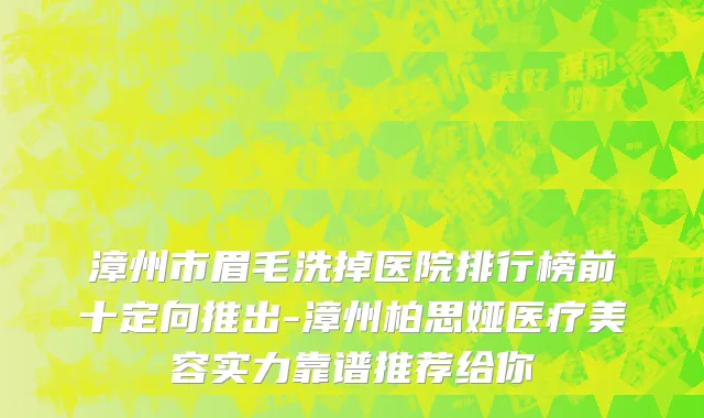 漳州市眉毛洗掉医院排行榜前十定向推出-漳州柏思娅医疗美容实力靠谱推荐给你