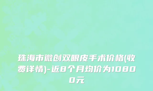 珠海市微创双眼皮手术价格(收费详情)-近8个月均价为10800元