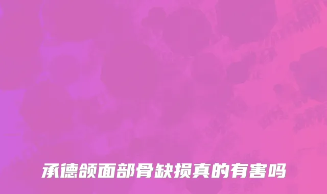 承德颌面部骨缺损真的有害吗