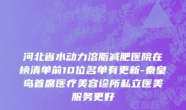 河北省水动力溶脂减肥医院在榜清单前10位名单有更新-秦皇岛首席医疗美容诊所私立医美服务更好