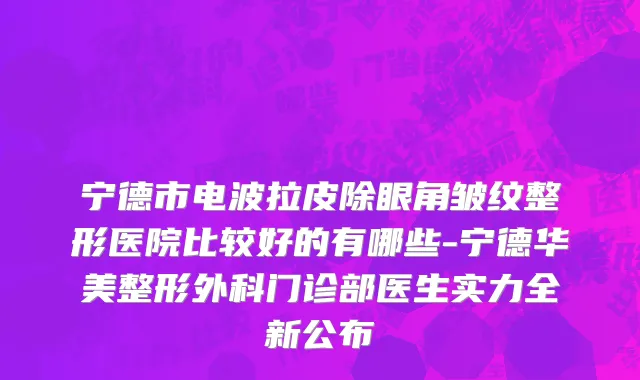 宁德市电波拉皮除眼角皱纹整形医院比较好的有哪些-宁德华美整形外科门诊部医生实力全新公布