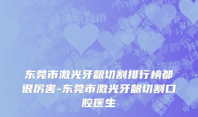 东莞市激光牙龈切割排行榜都很厉害-东莞市激光牙龈切割口腔医生