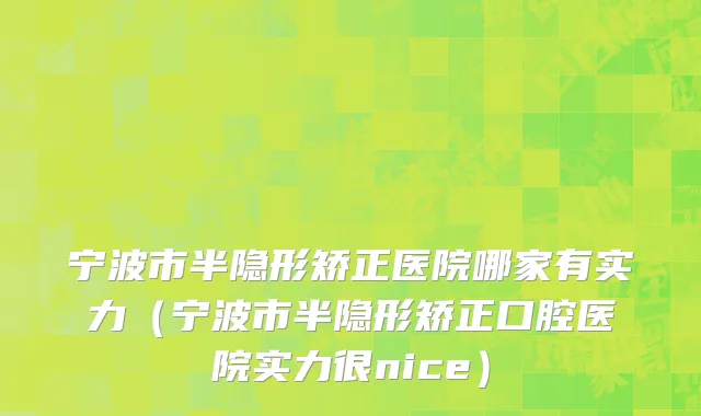 宁波市半隐形矫正医院哪家有实力（宁波市半隐形矫正口腔医院实力很nice）