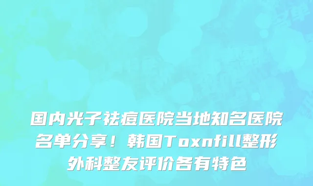 国内光子祛痘医院当地知名医院名单分享！韩国Toxnfill整形外科整友评价各有特色