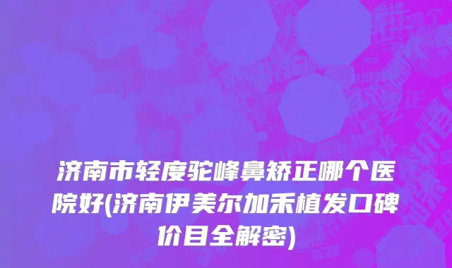 济南市轻度驼峰鼻矫正哪个医院好(济南伊美尔加禾植发口碑价目全解密)