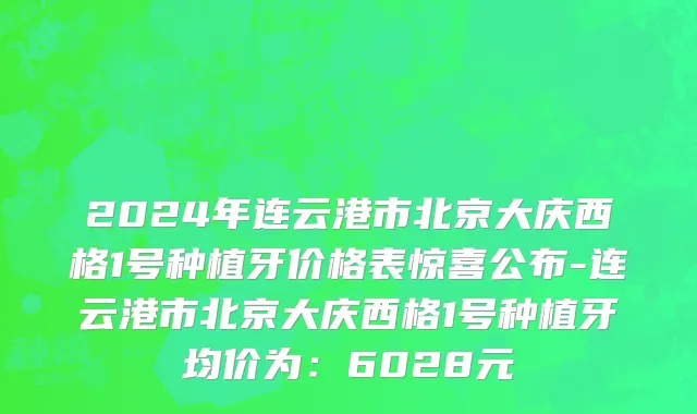 2024年连云港市北京大庆西格1号种植牙价格表惊喜公布-连云港市北京大庆西格1号种植牙均价为：6028元