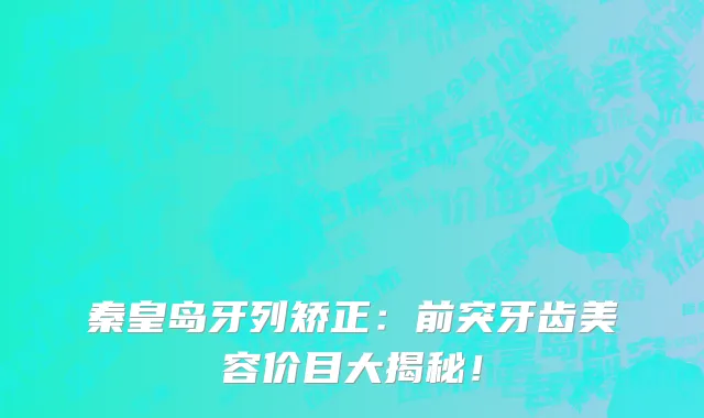 秦皇岛牙列矫正:前突牙齿美容价目大揭秘!