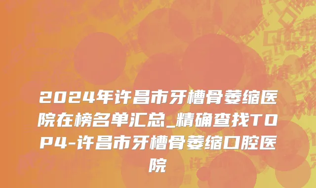 2024年许昌市牙槽骨萎缩医院在榜名单汇总_精确查找TOP4-许昌市牙槽骨萎缩口腔医院