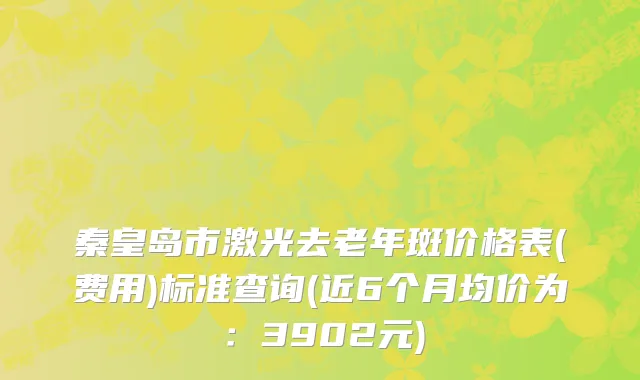 秦皇岛市激光去老年斑价格表(费用)标准查询(近6个月均价为：3902元)