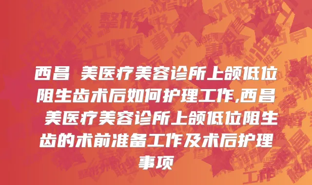 西昌玥美医疗美容诊所上颌低位阻生齿术后如何护理工作,西昌玥美医疗美容诊所上颌低位阻生齿的术前准备工作及术后护理事项