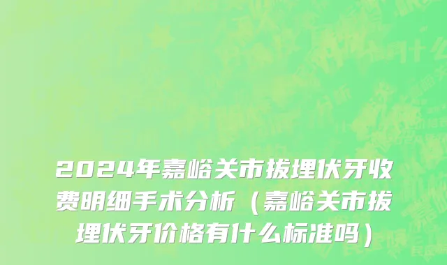2024年嘉峪关市拔埋伏牙收费明细手术分析（嘉峪关市拔埋伏牙价格有什么标准吗）