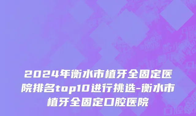 2024年衡水市植牙全固定医院排名top10进行挑选-衡水市植牙全固定口腔医院