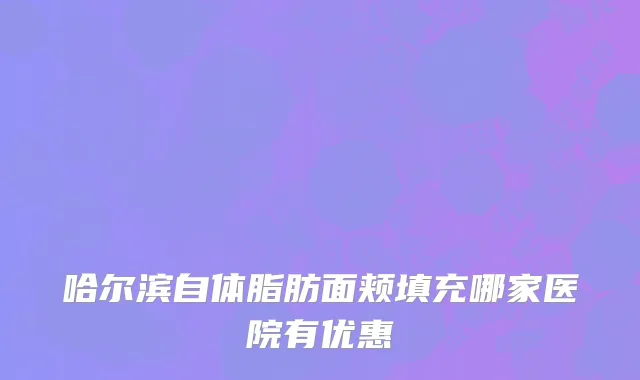 哈尔滨自体脂肪面颊填充哪家医院有优惠