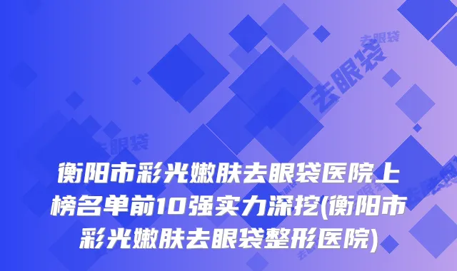 衡阳市彩光嫩肤去眼袋医院上榜名单前10强实力深挖(衡阳市彩光嫩肤去眼袋整形医院)