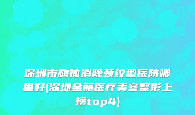 深圳市嗨体消除颈纹型医院哪里好(深圳金丽医疗美容整形上榜top4)